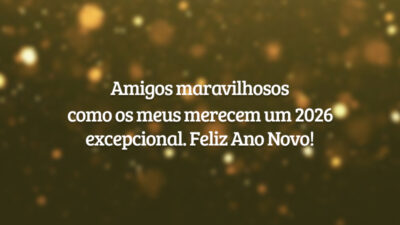 Amigos maravilhosos como os meus merecem um 2026 excepcional. Feliz Ano Novo!