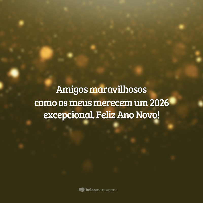 Amigos maravilhosos como os meus merecem um 2026 excepcional. Feliz Ano Novo!