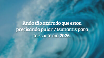Ando tão azarado que estou precisando pular 7 tsunamis para ter sorte em 2026.