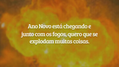 Ano Novo está chegando e junto com os fogos, quero que se explodam muitas coisas.