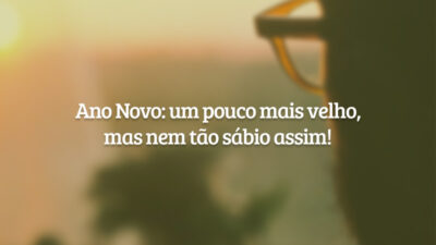 Ano Novo: um pouco mais velho, mas nem tão sábio assim!