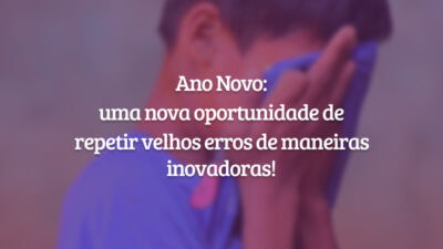 Ano Novo: uma nova oportunidade de repetir velhos erros de maneiras inovadoras!