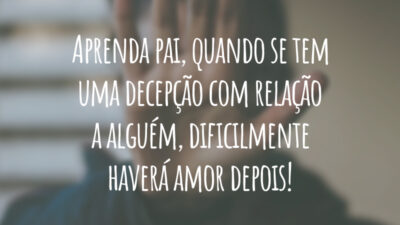 Aprenda pai, quando se tem uma decepção com relação a alguém, dificilmente haverá amor depois!
