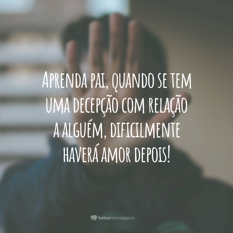 Aprenda pai, quando se tem uma decepção com relação a alguém, dificilmente haverá amor depois!