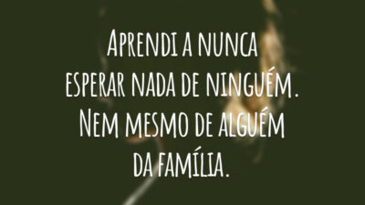 Aprendi a nunca esperar nada de ninguém. Nem mesmo de alguém da família.