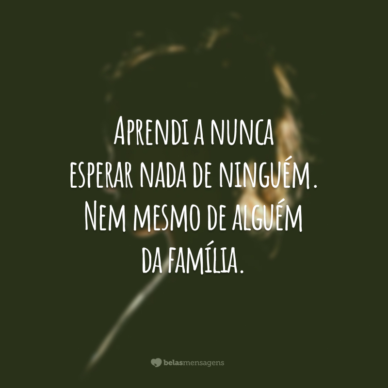 Aprendi a nunca esperar nada de ninguém. Nem mesmo de alguém da família.