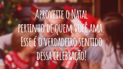 Aproveite o Natal pertinho de quem você ama. Esse é o verdadeiro sentido dessa celebração!