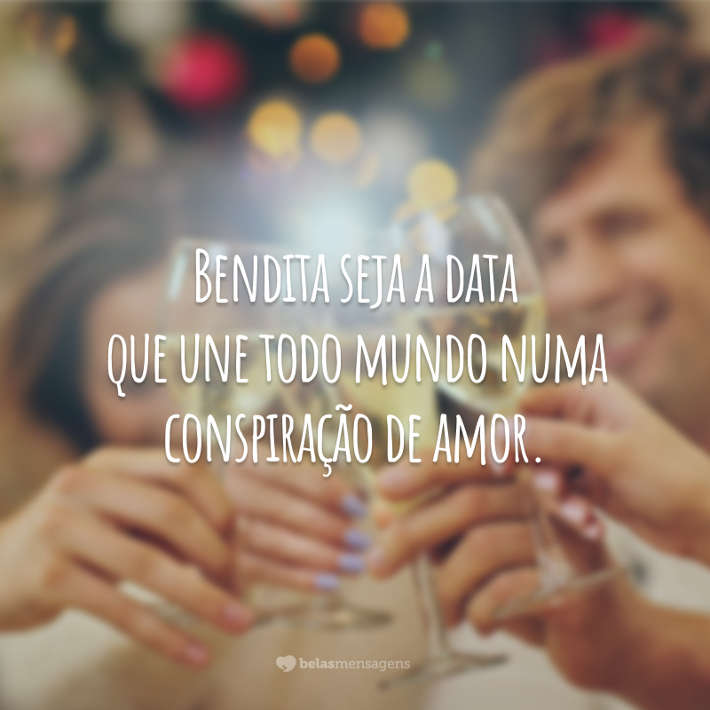 Bendita seja a data que une todo mundo numa conspiração de amor.