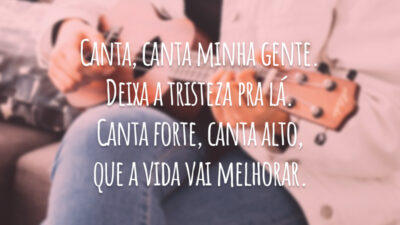 Canta, canta minha gente. Deixa a tristeza pra lá. Canta forte, canta alto, que a vida vai melhorar.