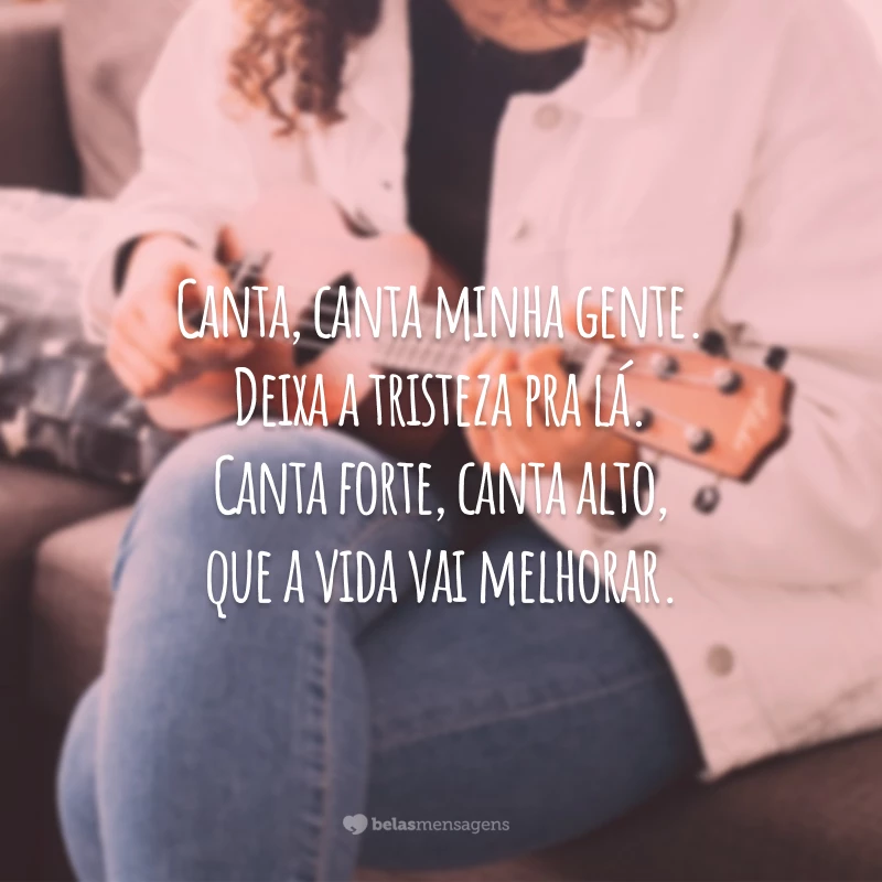 Canta, canta minha gente. Deixa a tristeza pra lá. Canta forte, canta alto, que a vida vai melhorar.