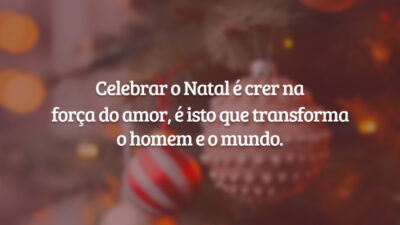 Celebrar o Natal é crer na força do amor, é isto que transforma o homem e o mundo.
