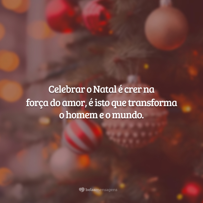 Celebrar o Natal é crer na força do amor, é isto que transforma o homem e o mundo.