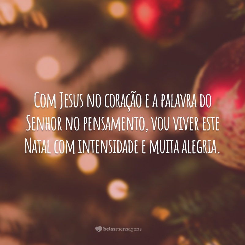 Com Jesus no coração e a palavra do Senhor no pensamento, vou viver este Natal com intensidade e muita alegria.