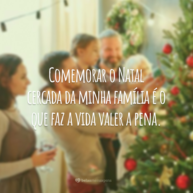 Comemorar o Natal cercada da minha família é o que faz a vida valer a pena.