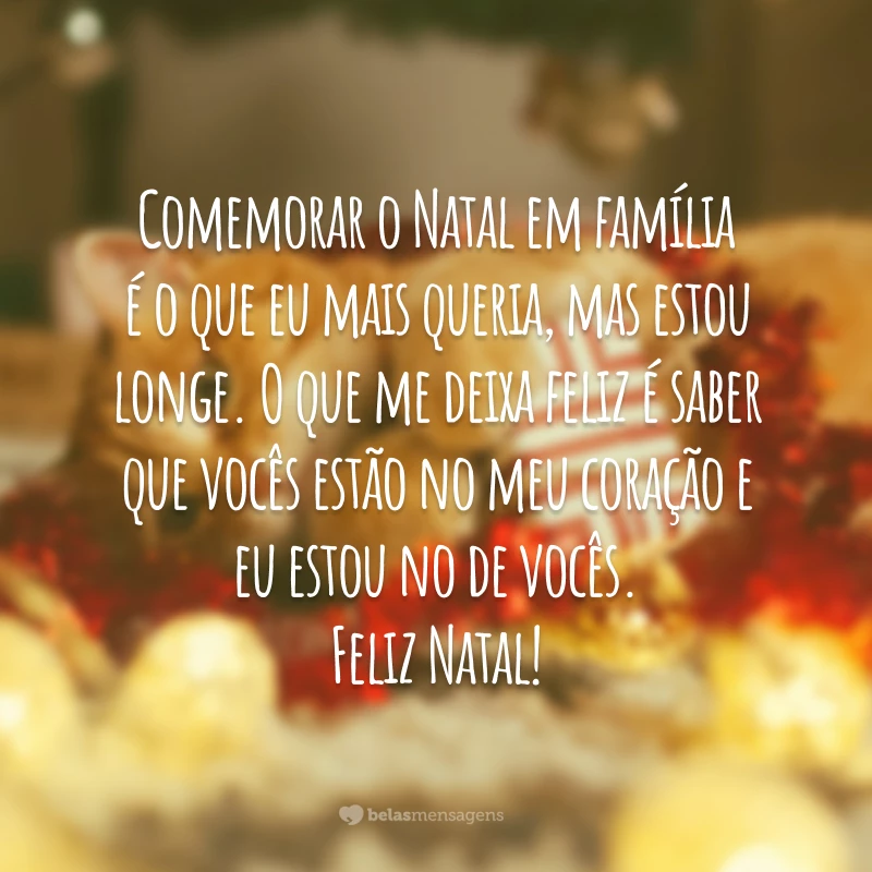 Comemorar o Natal em família é o que eu mais queria, mas estou longe. O que me deixa feliz é saber que vocês estão no meu coração e eu estou no de vocês. Feliz Natal!