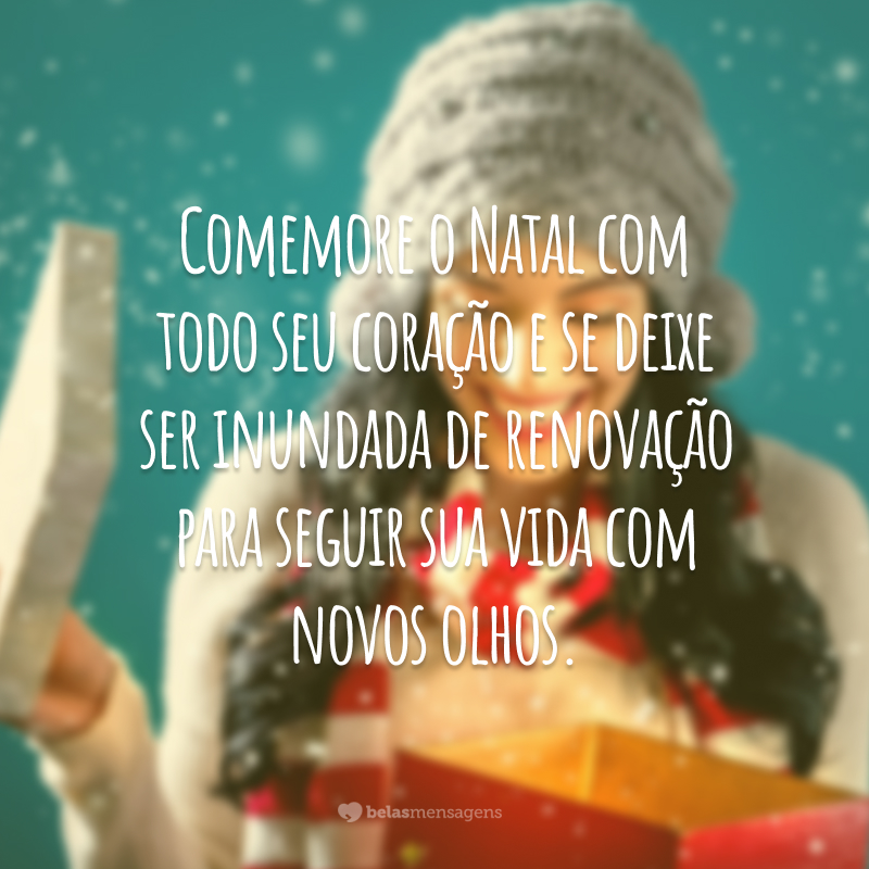 Comemore o Natal com todo seu coração e se deixe ser inundada de renovação para seguir sua vida com novos olhos.