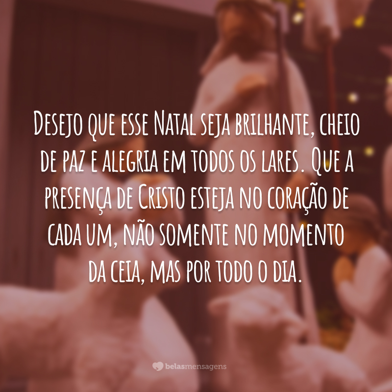 Desejo que esse Natal seja brilhante, cheio de paz e alegria em todos os lares. Que a presença de Cristo esteja no coração de cada um, não somente no momento da ceia, mas por todo o dia.