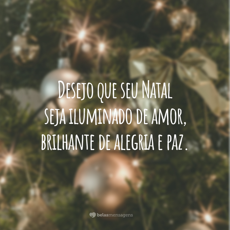 Desejo que seu Natal seja iluminado de amor, brilhante de alegria e paz.