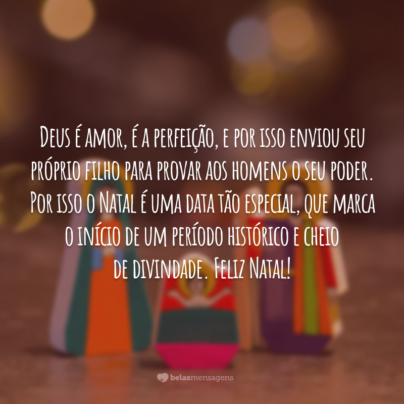 Deus é amor, é a perfeição, e por isso enviou seu próprio filho para provar aos homens o seu poder. Por isso o Natal é uma data tão especial, que marca o início de um período histórico e cheio de divindade. Feliz Natal!