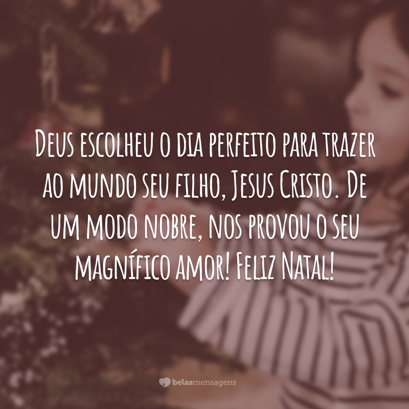 Deus escolheu o dia perfeito para trazer ao mundo seu filho, Jesus Cristo. De um modo nobre, nos provou o seu magnífico amor! Feliz Natal!