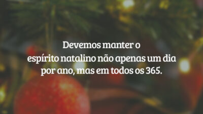 Devemos manter o espírito natalino não apenas um dia por ano, mas em todos os 365.