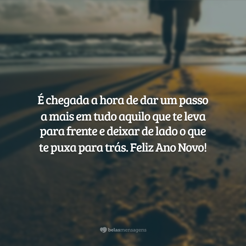 É chegada a hora de dar um passo a mais em tudo aquilo que te leva para frente e deixar de lado o que te puxa para trás. Feliz Ano Novo!