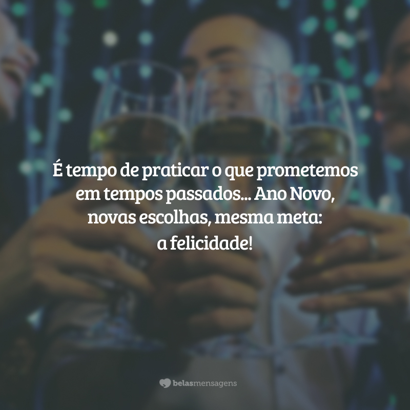 É tempo de praticar o que prometemos em tempos passados... Ano Novo, novas escolhas, mesma meta: a felicidade!