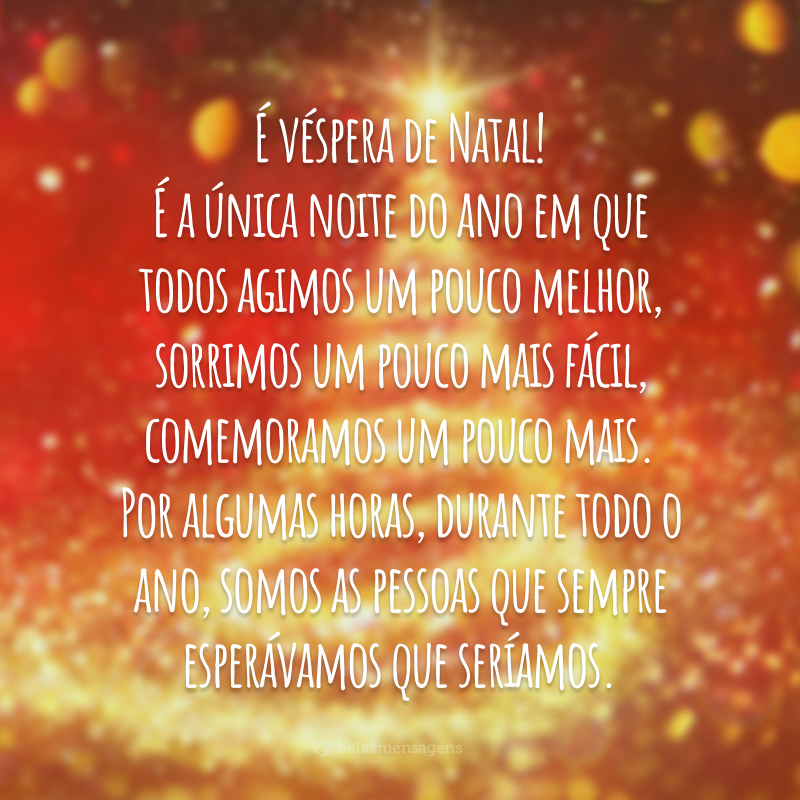 É véspera de Natal! É a única noite do ano em que todos agimos um pouco melhor, sorrimos um pouco mais fácil, comemoramos um pouco mais. Por algumas horas, durante todo o ano, somos as pessoas que sempre esperávamos que seríamos.