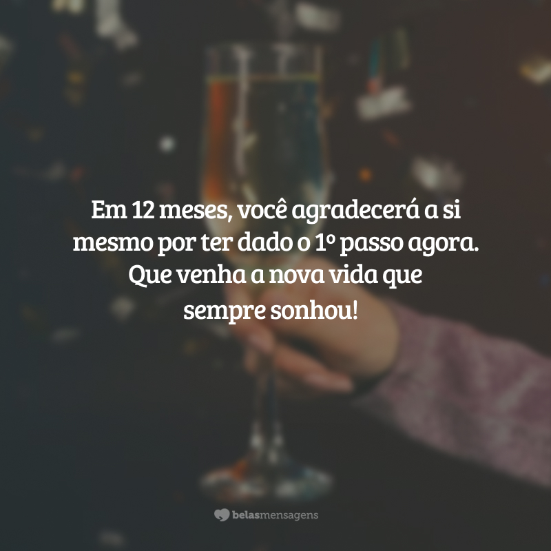 Em 12 meses, você agradecerá a si mesmo por ter dado o 1º passo agora. Que venha a nova vida que sempre sonhou!