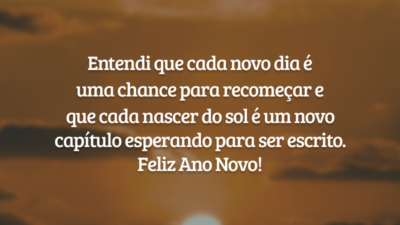 Entendi que cada novo dia é uma chance para recomeçar e que cada nascer do sol é um novo capítulo esperando para ser escrito. Feliz Ano Novo!