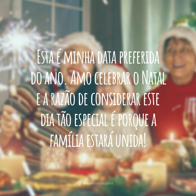 Esta é minha data preferida do ano. Amo celebrar o Natal e a razão de considerar este dia tão especial é porque a família estará unida!