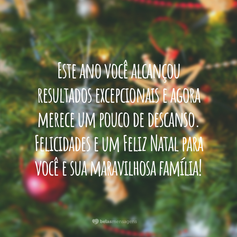 Este ano você alcançou resultados excepcionais e agora merece um pouco de descanso. Felicidades e um Feliz Natal para você e sua maravilhosa família!