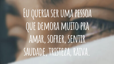Eu queria ser uma pessoa que demora muito pra amar, sofrer, sentir saudade, tristeza, raiva.