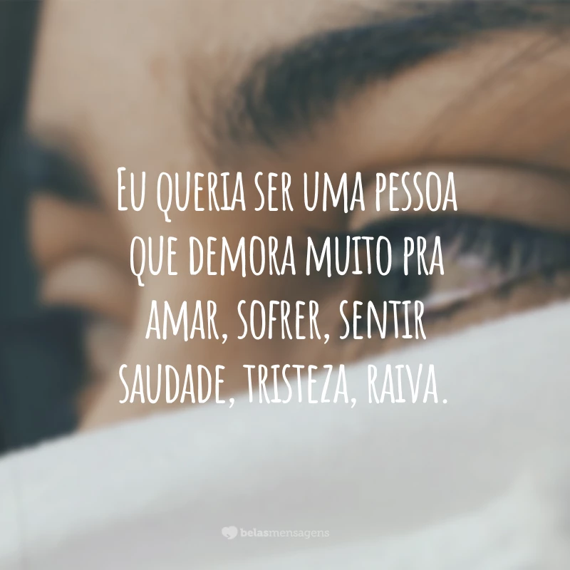 Eu queria ser uma pessoa que demora muito pra amar, sofrer, sentir saudade, tristeza, raiva.