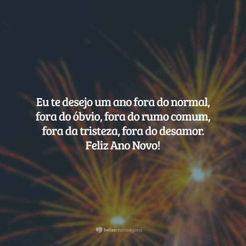 Eu te desejo um ano fora do normal, fora do óbvio, fora do rumo comum, fora da tristeza, fora do desamor. Feliz Ano Novo!