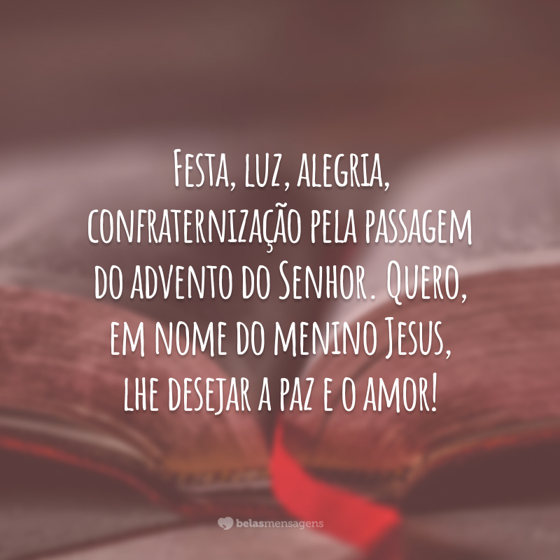 Festa, luz, alegria, confraternização pela passagem do advento do Senhor. Quero, em nome do menino Jesus, lhe desejar a paz e o amor!