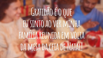 Gratidão é o que eu sinto ao ver minha família reunida em volta da mesa da ceia de Natal!