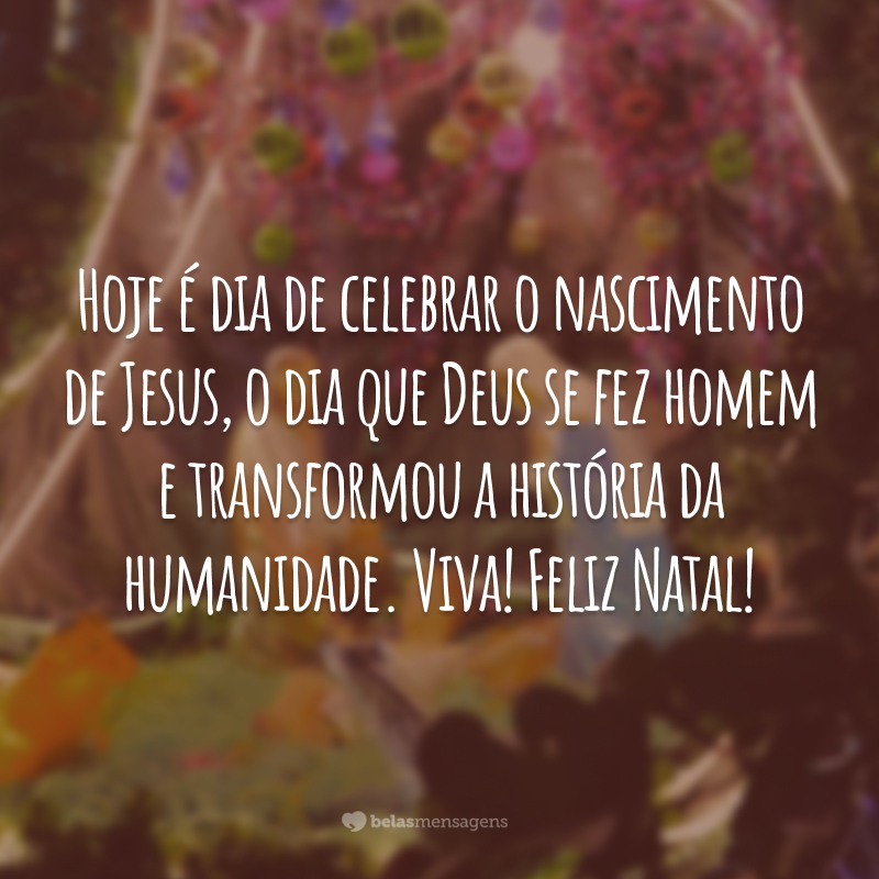 Hoje é dia de celebrar o nascimento de Jesus, o dia que Deus se fez homem e transformou a história da humanidade. Viva! Feliz Natal!