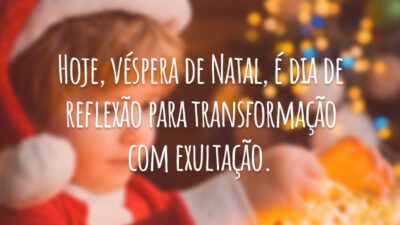 Hoje, véspera de Natal, é dia de reflexão para transformação com exultação.