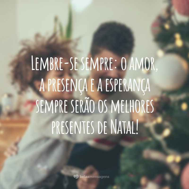 Lembre-se sempre: o amor, a presença e a esperança sempre serão os melhores presentes de Natal!