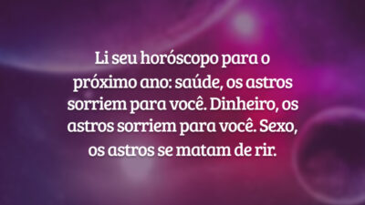 Li seu horóscopo para o próximo ano: saúde, os astros sorriem para você. Dinheiro, os astros sorriem para você. Sexo, os astros se matam de rir.