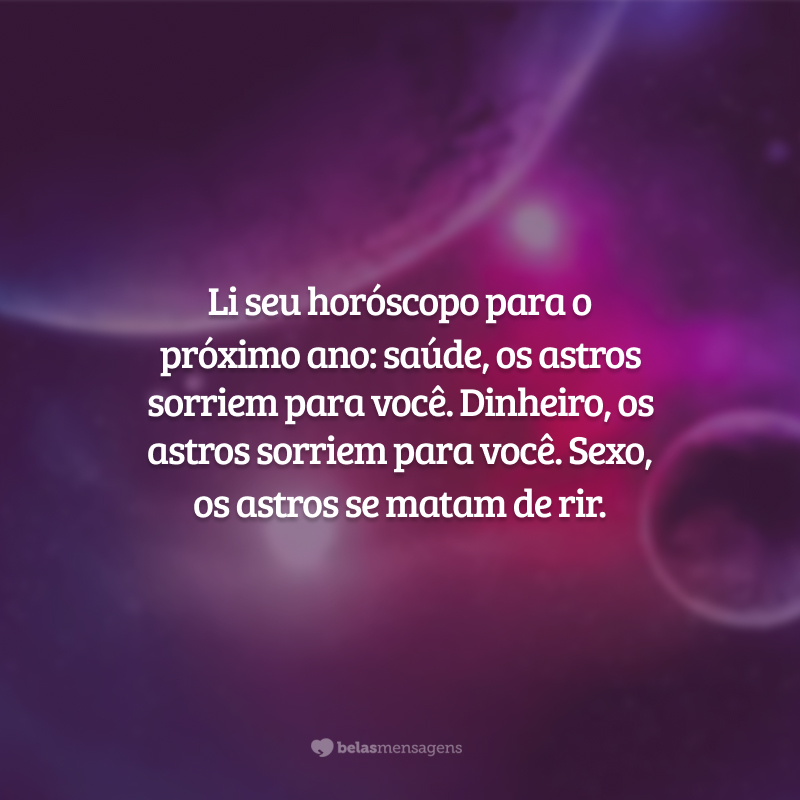 Li seu horóscopo para o próximo ano: saúde, os astros sorriem para você. Dinheiro, os astros sorriem para você. Sexo, os astros se matam de rir.