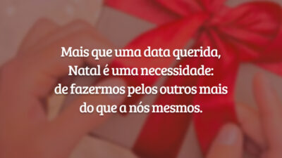 Mais que uma data querida, Natal é uma necessidade: de fazermos pelos outros mais do que a nós mesmos.