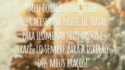 Meu coração arde feito vela acessa na noite de Natal para iluminar seus passos e trazê-lo sempre para a direção dos meus braços!