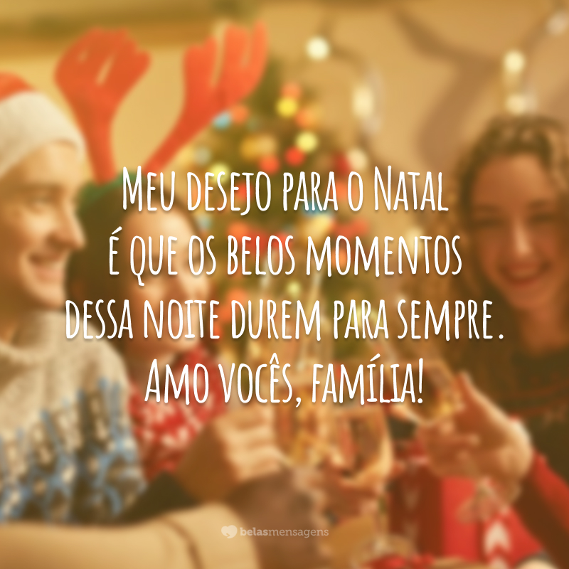 Meu desejo para o Natal é que os belos momentos dessa noite durem para sempre. Amo vocês, família!