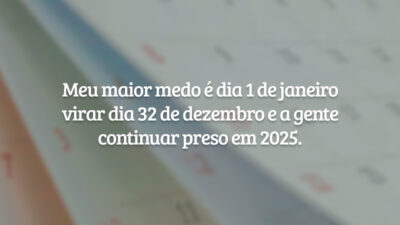 Meu maior medo é dia 1 de janeiro virar dia 32 de dezembro e a gente continuar preso em 2025.