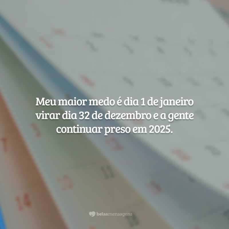 Meu maior medo é dia 1 de janeiro virar dia 32 de dezembro e a gente continuar preso em 2025.