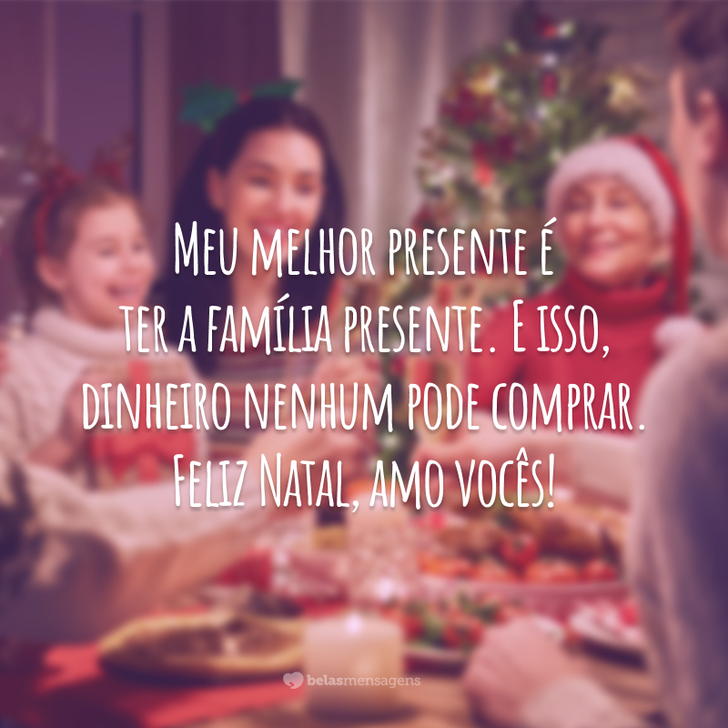 Meu melhor presente é ter a família presente. E isso, dinheiro nenhum pode comprar. Feliz Natal, amo vocês!