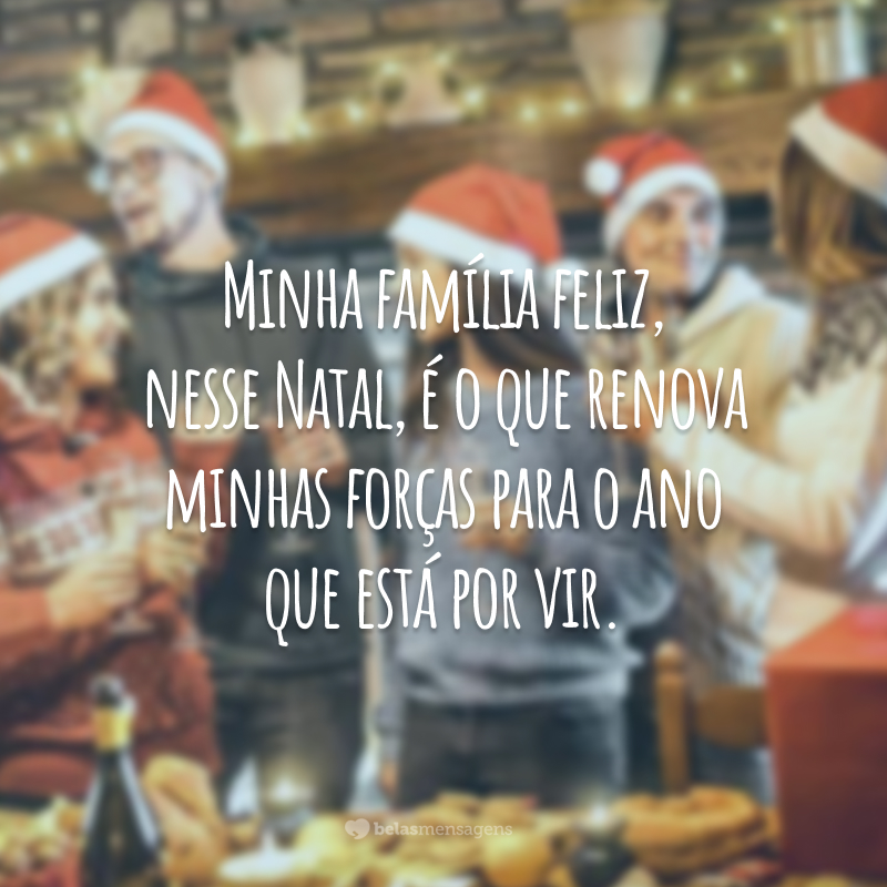 Minha família feliz, nesse Natal, é o que renova minhas forças para o ano que está por vir.