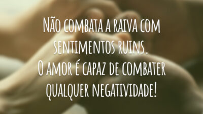 Não combata a raiva com sentimentos ruins. O amor é capaz de combater qualquer negatividade!